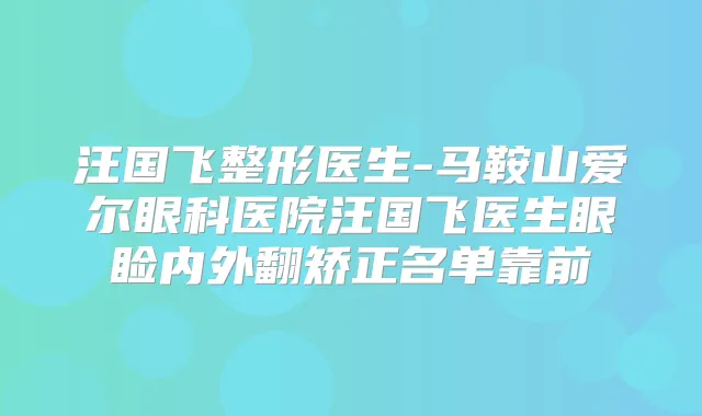 汪国飞整形医生-马鞍山爱尔眼科医院汪国飞医生眼睑内外翻矫正名单靠前
