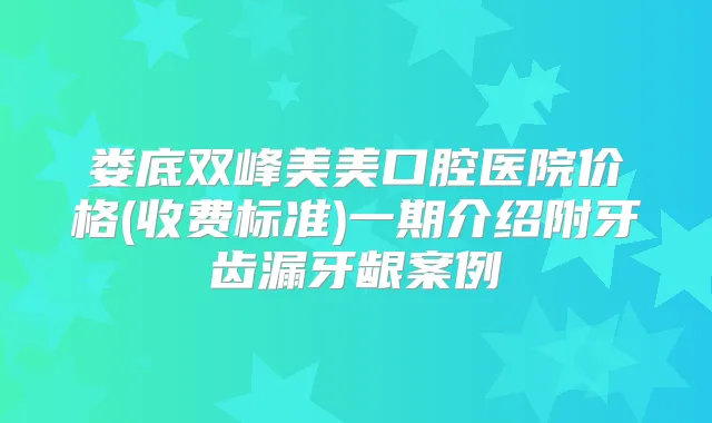 娄底双峰美美口腔医院价格(收费标准)一期介绍附牙齿漏牙龈案例