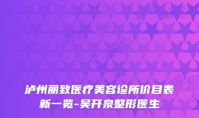 泸州丽致医疗美容诊所价目表新一览-吴开泉整形医生