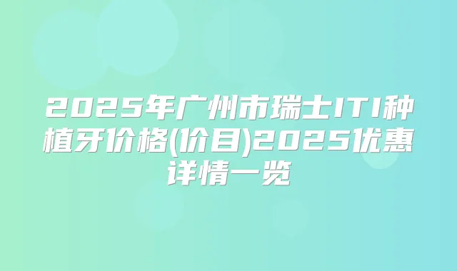 2025年广州市瑞士ITI种植牙价格(价目)2025优惠详情一览