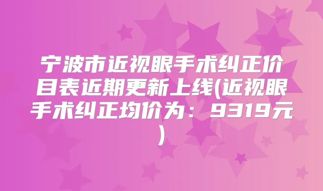 宁波市近视眼手术纠正价目表近期更新上线(近视眼手术纠正均价为:9319元)