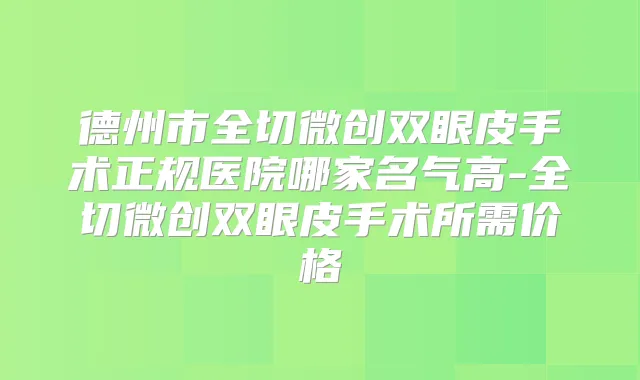 德州市全切微创双眼皮手术正规医院哪家名气高-全切微创双眼皮手术所需价格