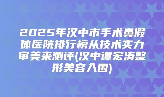 2025年汉中市手术鼻假体医院排行榜从技术实力审美来测评(汉中谭宏涛整形美容入围)