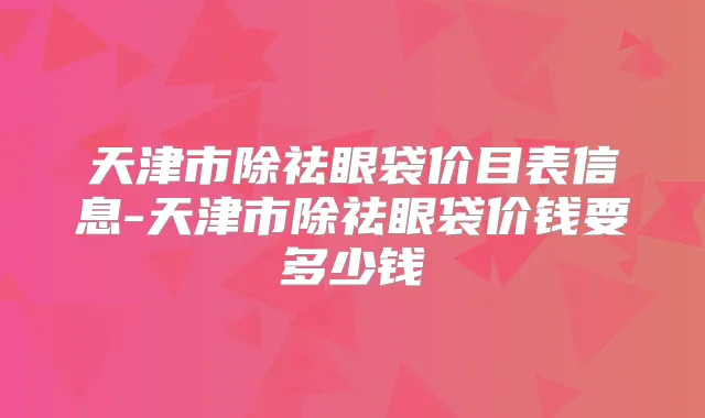 天津市除祛眼袋价目表信息-天津市除祛眼袋价钱要多少钱