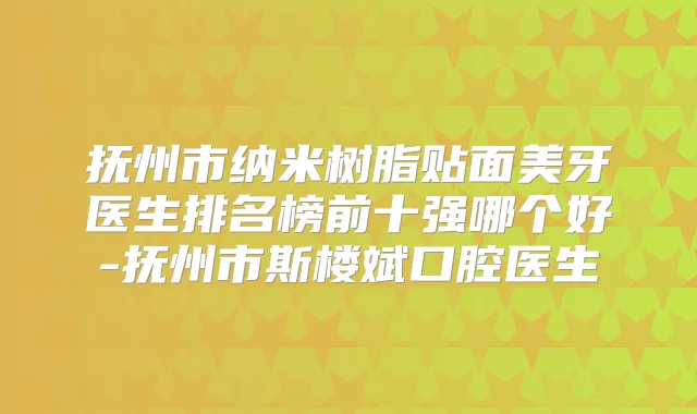 抚州市纳米树脂贴面美牙医生排名榜前十强哪个好-抚州市斯楼斌口腔医生
