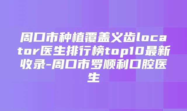 周口市种植覆盖义齿locator医生排行榜top10新收录-周口市罗顺利口腔医生