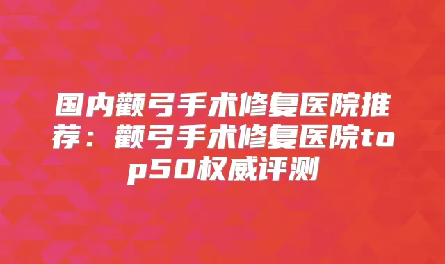 国内颧弓手术修复医院推荐：颧弓手术修复医院top50评测