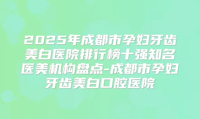 2025年成都市孕妇牙齿美白医院排行榜十强知名医美机构盘点-成都市孕妇牙齿美白口腔医院