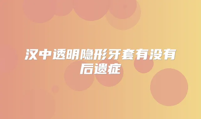 汉中透明隐形牙套有没有后遗症