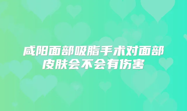 咸阳面部吸脂手术对面部皮肤会不会有伤害