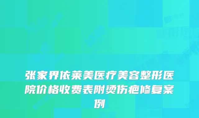 张家界依莱美医疗美容整形医院价格收费表附烫伤疤修复案例