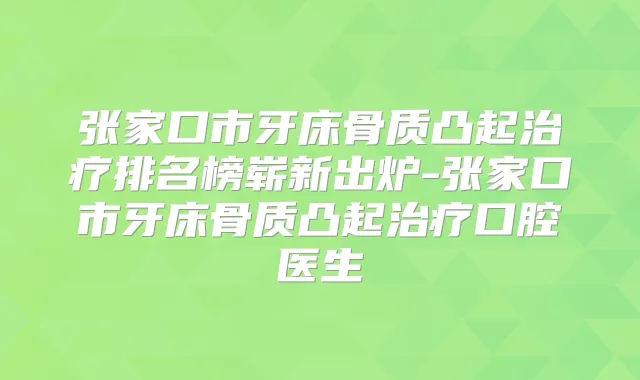 张家口市牙床骨质凸起排名榜崭新出炉-张家口市牙床骨质凸起口腔医生