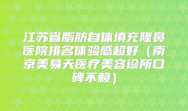 江苏省脂肪自体填充隆鼻医院排名体验感超好(南京美易天医疗美容诊所口碑不赖)