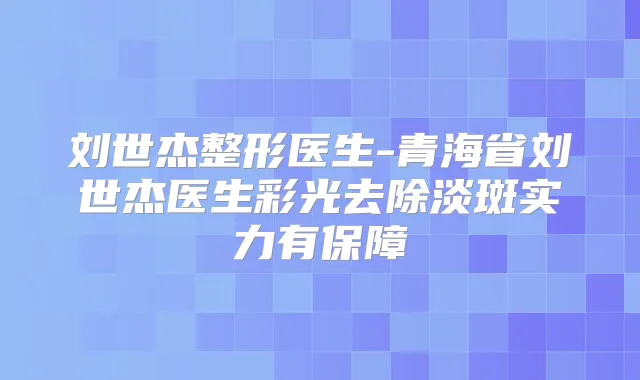 刘世杰整形医生-青海省刘世杰医生彩光去除淡斑实力有保障