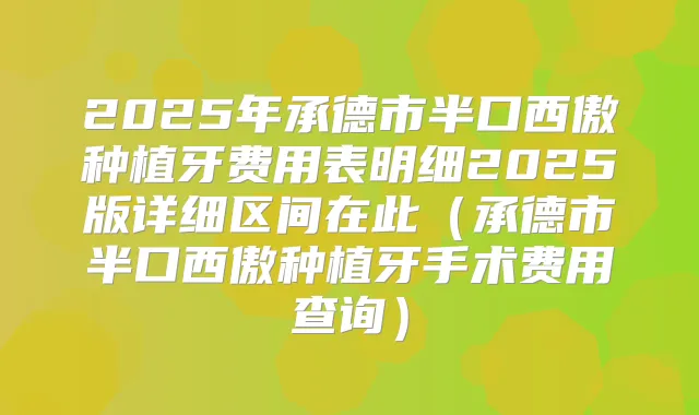 2025年承德市半口西傲种植牙费用表明细2025版详细区间在此(承德市半口西傲种植牙手术费用查询)