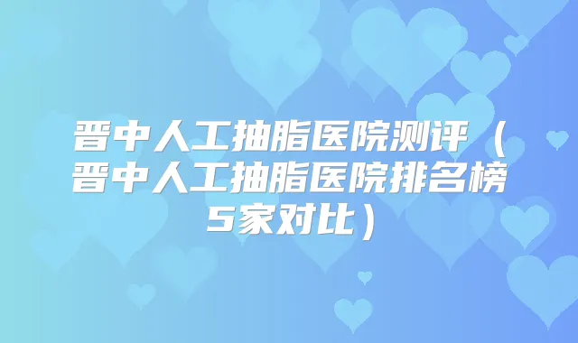 晋中人工抽脂医院测评(晋中人工抽脂医院排名榜5家对比)