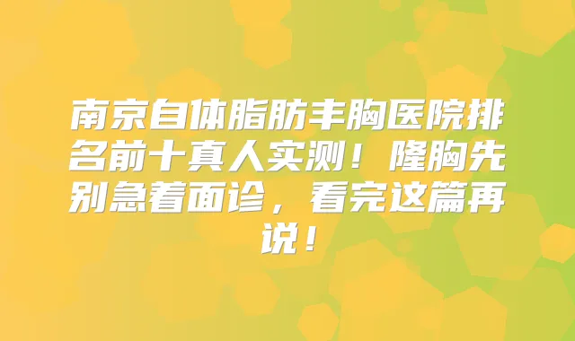 南京自体脂肪丰胸医院排名前十真人实测!隆胸先别急着面诊,看完这篇再说!