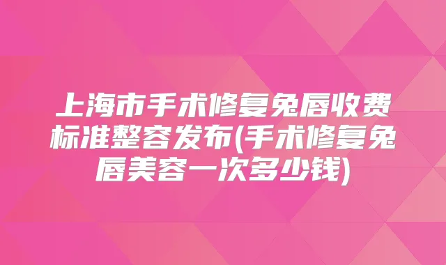 上海市手术修复兔唇收费标准整容发布(手术修复兔唇美容一次多少钱)