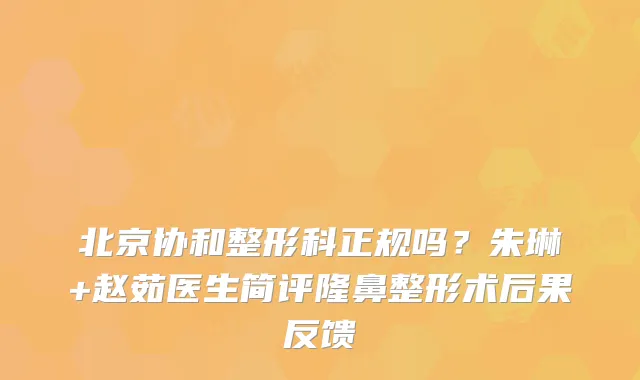 北京协和整形科正规吗?朱琳+赵茹医生简评隆鼻整形术后果反馈