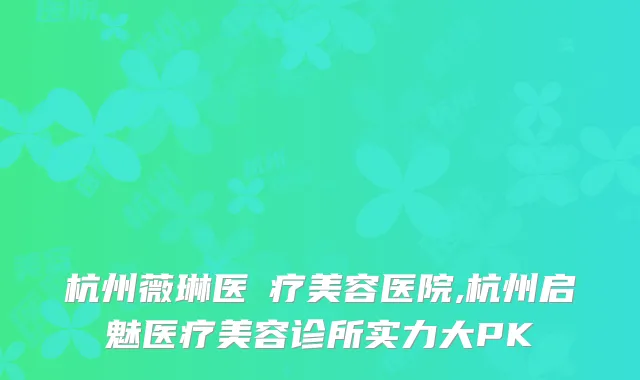 杭州薇琳医疗美容医院,杭州启魅医疗美容诊所实力大PK