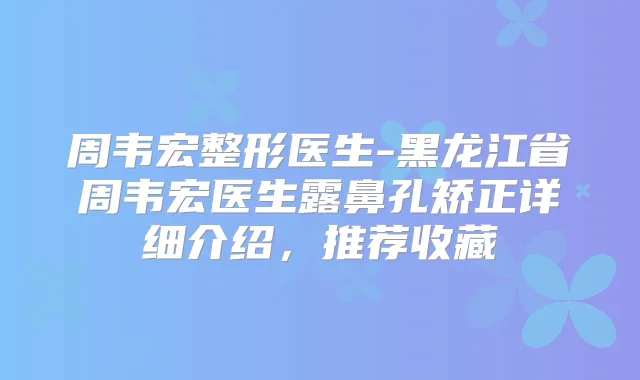 周韦宏整形医生-黑龙江省周韦宏医生露鼻孔矫正详细介绍，推荐收藏