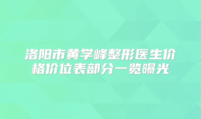 洛阳市黄学峰整形医生价格价位表部分一览曝光