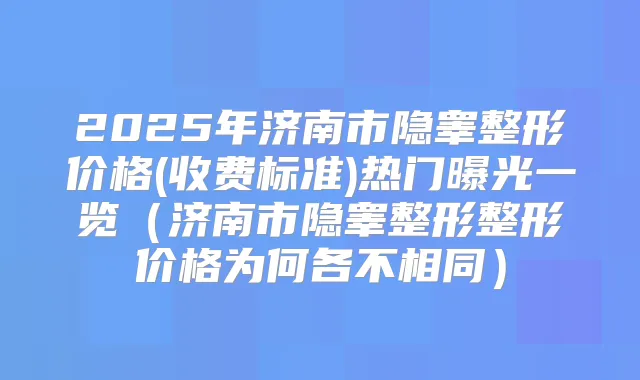 2025年济南市隐睾整形价格(收费标准)热门曝光一览（济南市隐睾整形整形价格为何各不相同）