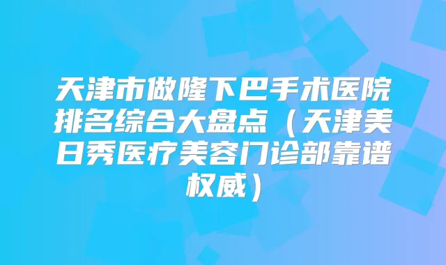 天津市做隆下巴手术医院排名综合大盘点（天津美日秀医疗美容门诊部靠谱）