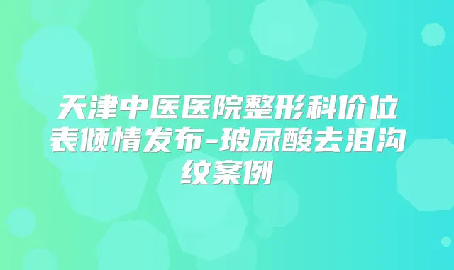 天津中医医院整形科价位表倾情发布-玻尿酸去泪沟纹案例