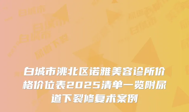 白城市洮北区诺雅美容诊所价格价位表2025清单一览附尿道下裂修复术案例