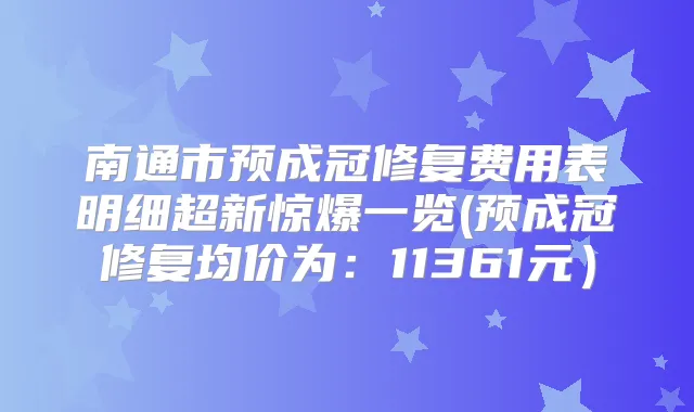 南通市预成冠修复费用表明细超新惊爆一览(预成冠修复均价为：11361元）