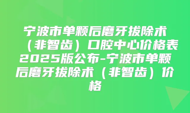宁波市单颗后磨牙拔除术（非智齿）口腔中心价格表2025版公布-宁波市单颗后磨牙拔除术（非智齿）价格