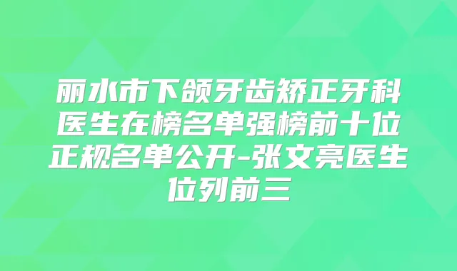 丽水市下颌牙齿矫正牙科医生在榜名单强榜前十位正规名单公开-张文亮医生位列前三
