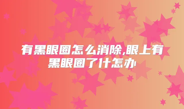 有黑眼圈怎么消除,眼上有黑眼圈了什怎办