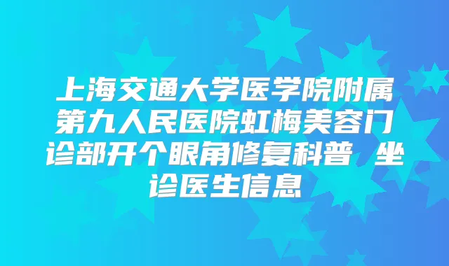 上海交通大学医学院附属第九人民医院虹梅美容门诊部开个眼角修复科普 坐诊医生信息