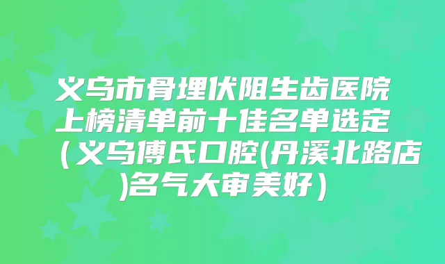义乌市骨埋伏阻生齿医院上榜清单前十佳名单选定(义乌傅氏口腔(丹溪北路店)名气大审美好)