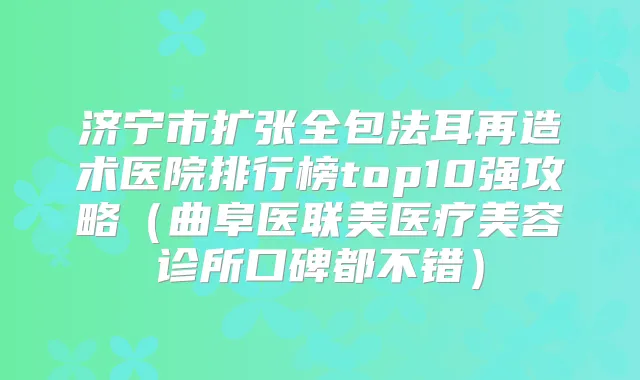 济宁市扩张全包法耳再造术医院排行榜top10强攻略(曲阜医联美医疗美容诊所口碑都不错)