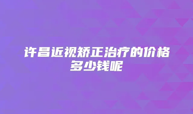 许昌近视矫正的价格多少钱呢