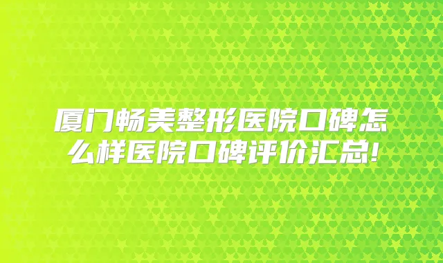 厦门畅美整形医院口碑怎么样医院口碑评价汇总!