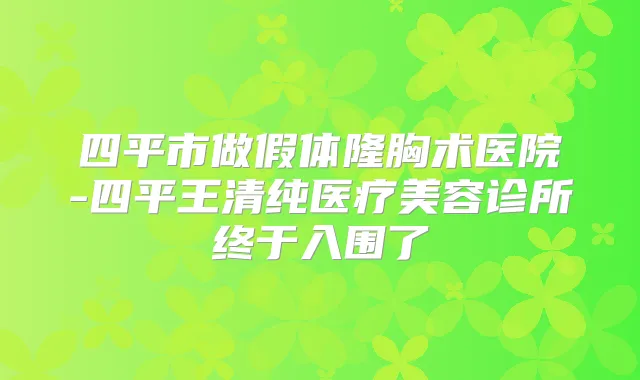 四平市做假体隆胸术医院-四平王清纯医疗美容诊所终于入围了