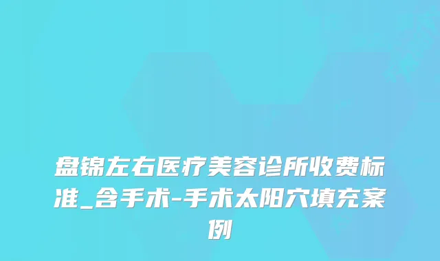 盘锦左右医疗美容诊所收费标准_含手术-手术太阳穴填充案例