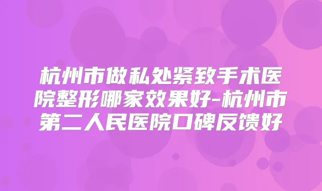 杭州市做私处紧致手术医院整形哪家效果好-杭州市第二人民医院口碑反馈好