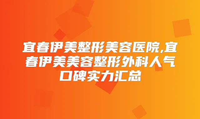 宜春伊美整形美容医院,宜春伊美美容整形外科人气口碑实力汇总