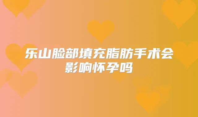 乐山脸部填充脂肪手术会影响怀孕吗