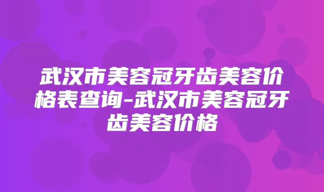武汉市美容冠牙齿美容价格表查询-武汉市美容冠牙齿美容价格