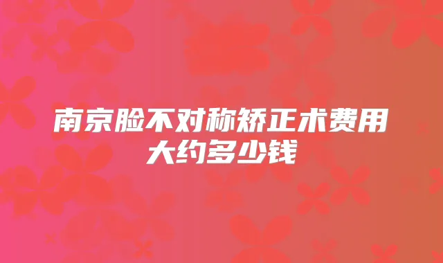 南京脸不对称矫正术费用大约多少钱
