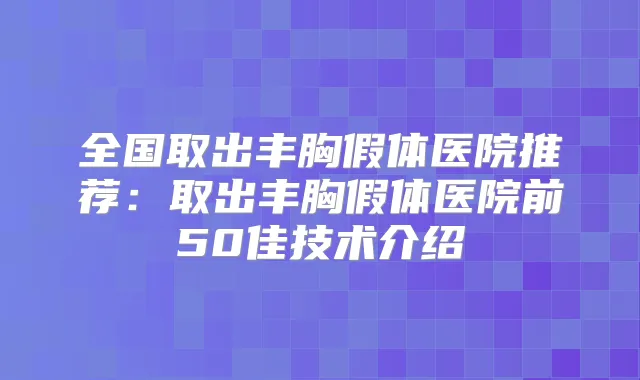 全国取出丰胸假体医院推荐：取出丰胸假体医院前50佳技术介绍
