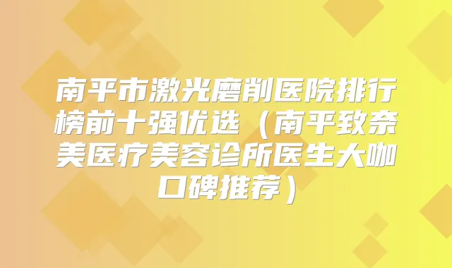 南平市激光磨削医院排行榜前十强优选（南平致奈美医疗美容诊所医生大咖口碑推荐）