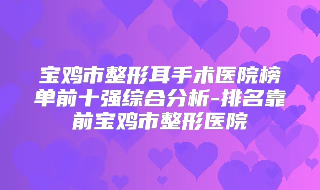 宝鸡市整形耳手术医院榜单前十强综合分析-排名靠前宝鸡市整形医院