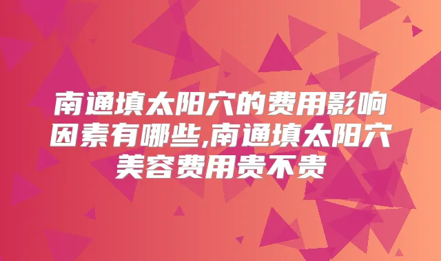 南通填太阳穴的费用影响因素有哪些,南通填太阳穴美容费用贵不贵